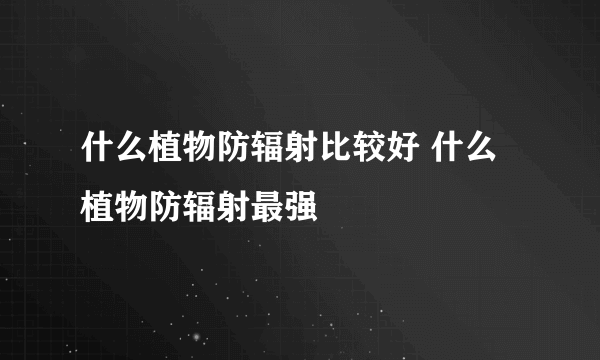 什么植物防辐射比较好 什么植物防辐射最强