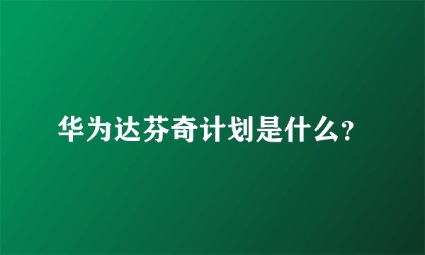 华为达芬奇计划是什么？