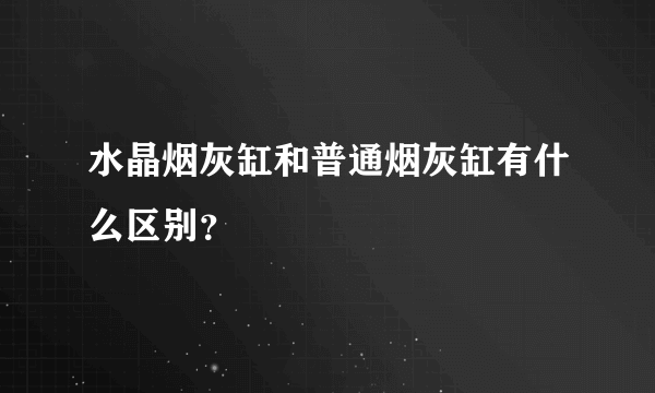水晶烟灰缸和普通烟灰缸有什么区别？
