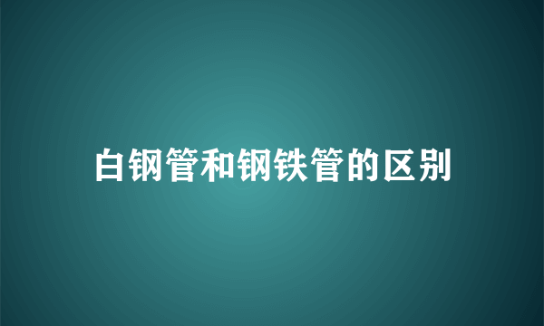白钢管和钢铁管的区别