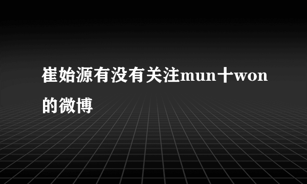 崔始源有没有关注mun十won的微博