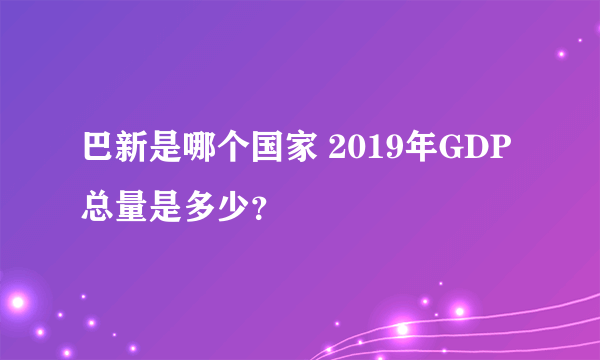 巴新是哪个国家 2019年GDP总量是多少？
