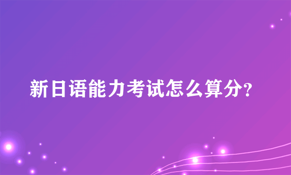 新日语能力考试怎么算分？