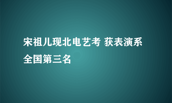 宋祖儿现北电艺考 获表演系全国第三名