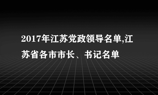 2017年江苏党政领导名单,江苏省各市市长、书记名单