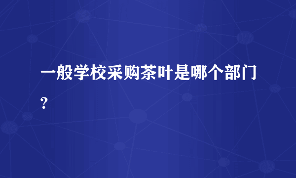 一般学校采购茶叶是哪个部门？
