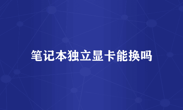 笔记本独立显卡能换吗