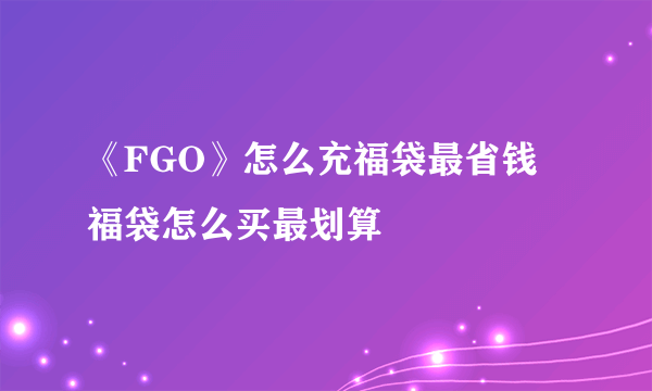 《FGO》怎么充福袋最省钱 福袋怎么买最划算