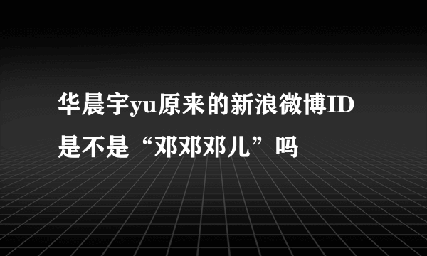 华晨宇yu原来的新浪微博ID是不是“邓邓邓儿”吗