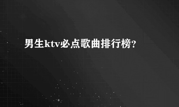 男生ktv必点歌曲排行榜？
