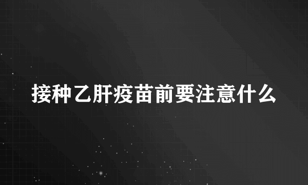 接种乙肝疫苗前要注意什么