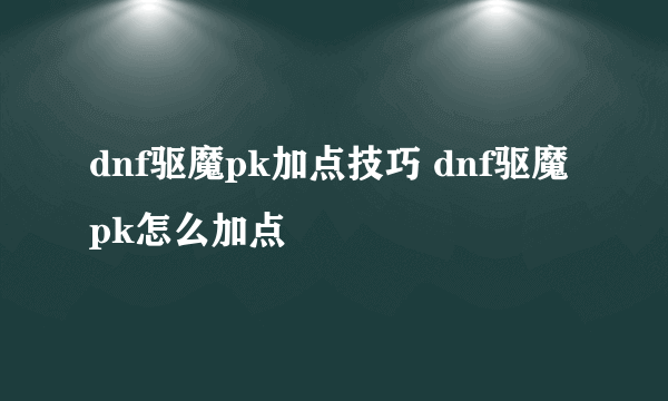 dnf驱魔pk加点技巧 dnf驱魔pk怎么加点