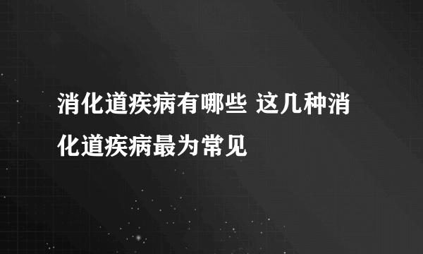 消化道疾病有哪些 这几种消化道疾病最为常见