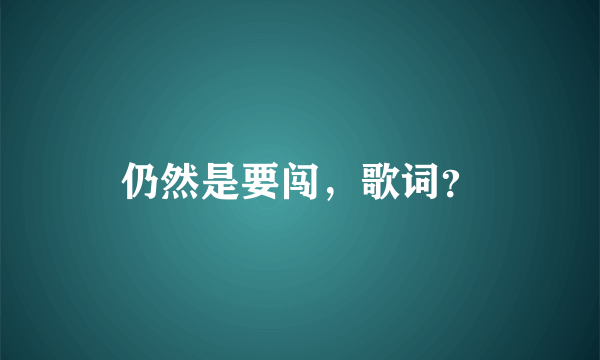 仍然是要闯，歌词？