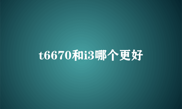 t6670和i3哪个更好