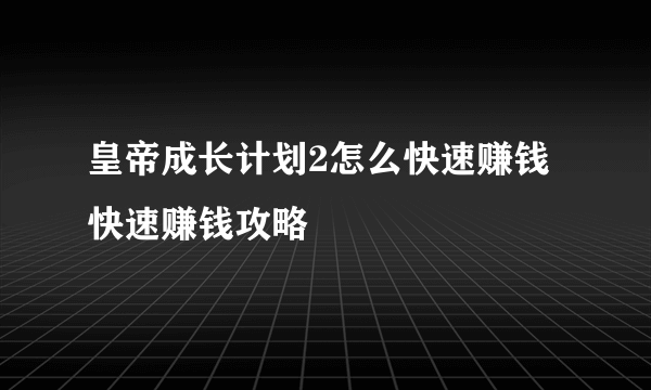 皇帝成长计划2怎么快速赚钱 快速赚钱攻略
