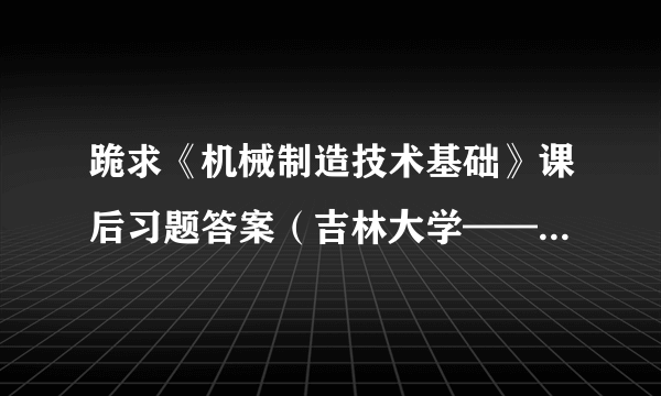跪求《机械制造技术基础》课后习题答案（吉林大学——于峻一主编）！敬请高人指点！
