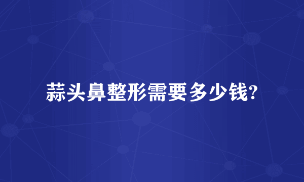 蒜头鼻整形需要多少钱?