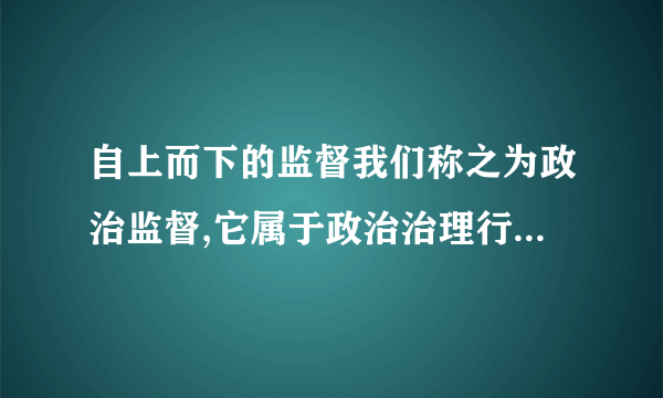 自上而下的监督我们称之为政治监督,它属于政治治理行为范畴，包括（ ）