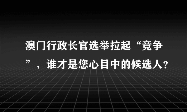 澳门行政长官选举拉起“竞争”，谁才是您心目中的候选人？