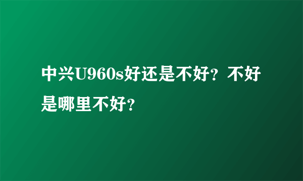 中兴U960s好还是不好？不好是哪里不好？