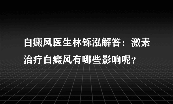 白癜风医生林铄泓解答：激素治疗白癜风有哪些影响呢？