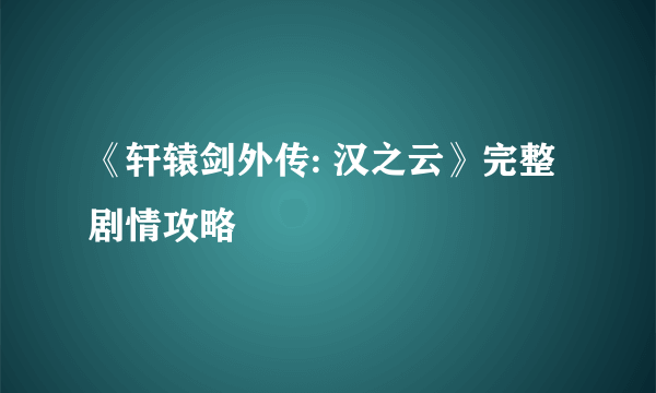 《轩辕剑外传: 汉之云》完整剧情攻略