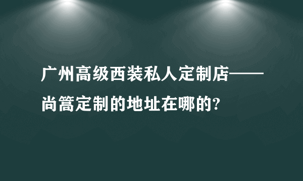 广州高级西装私人定制店——尚篙定制的地址在哪的?