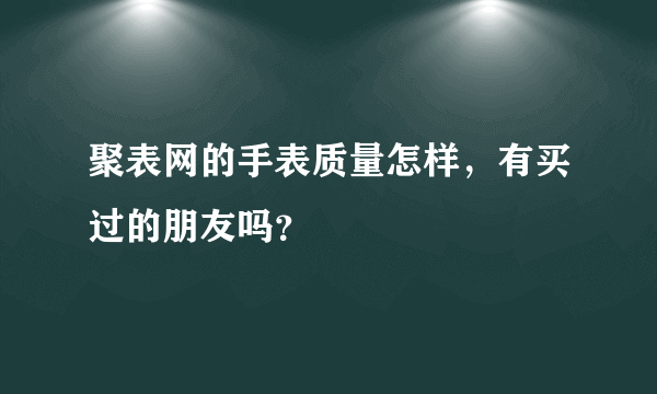 聚表网的手表质量怎样，有买过的朋友吗？