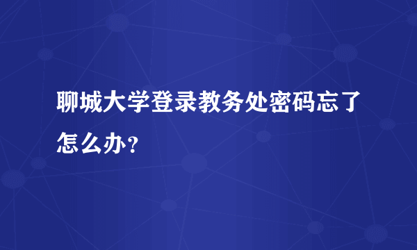 聊城大学登录教务处密码忘了怎么办？