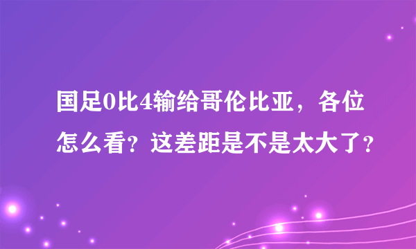 国足0比4输给哥伦比亚，各位怎么看？这差距是不是太大了？