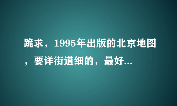 跪求，1995年出版的北京地图，要详街道细的，最好是电子版~~谢谢了
