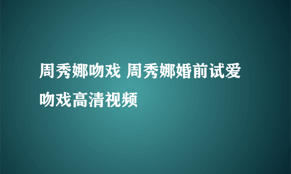 周秀娜吻戏 周秀娜婚前试爱吻戏高清视频