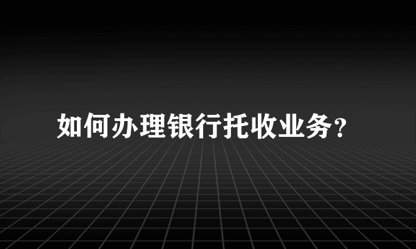 如何办理银行托收业务？