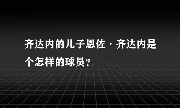 齐达内的儿子恩佐·齐达内是个怎样的球员？