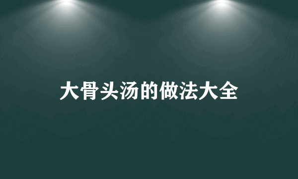大骨头汤的做法大全