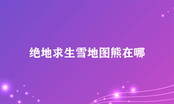绝地求生雪地图熊在哪