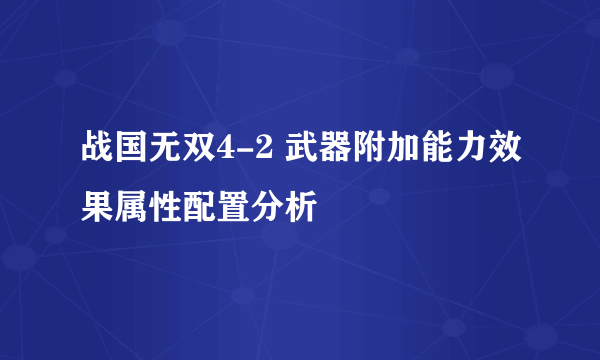 战国无双4-2 武器附加能力效果属性配置分析