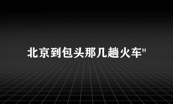 北京到包头那几趟火车