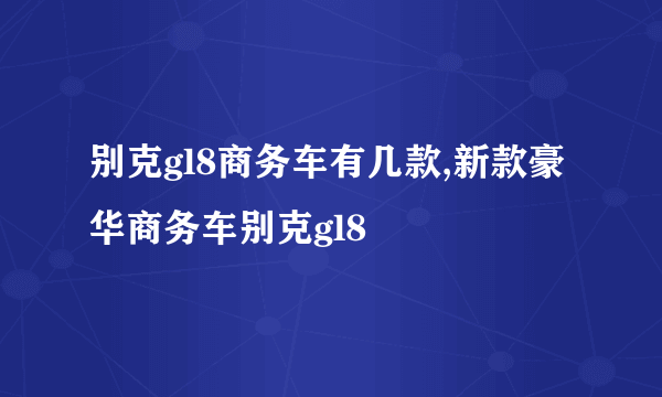 别克gl8商务车有几款,新款豪华商务车别克gl8