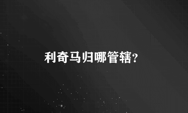 利奇马归哪管辖？