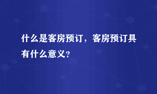 什么是客房预订，客房预订具有什么意义？