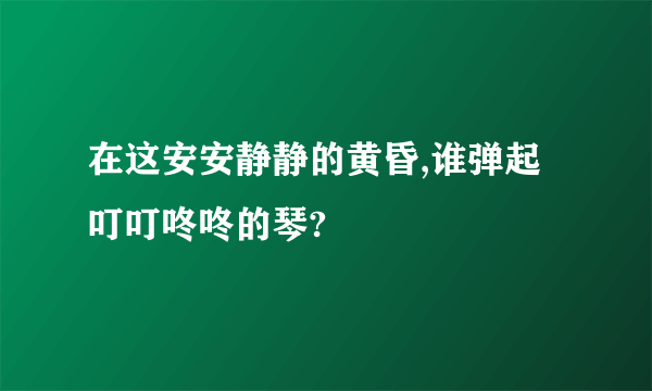 在这安安静静的黄昏,谁弹起叮叮咚咚的琴?