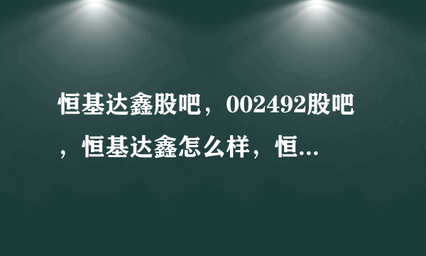 恒基达鑫股吧，002492股吧，恒基达鑫怎么样，恒基达鑫分析