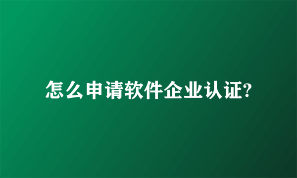 怎么申请软件企业认证?