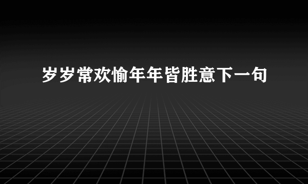 岁岁常欢愉年年皆胜意下一句