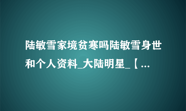 陆敏雪家境贫寒吗陆敏雪身世和个人资料_大陆明星_【飞外网】