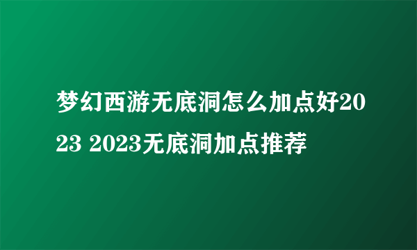 梦幻西游无底洞怎么加点好2023 2023无底洞加点推荐