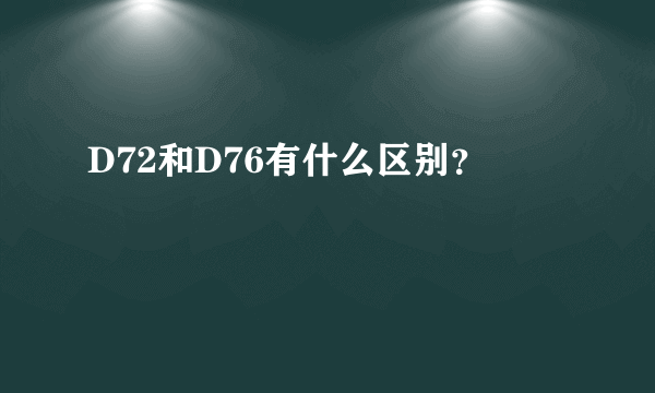 D72和D76有什么区别？