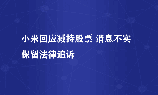 小米回应减持股票 消息不实保留法律追诉